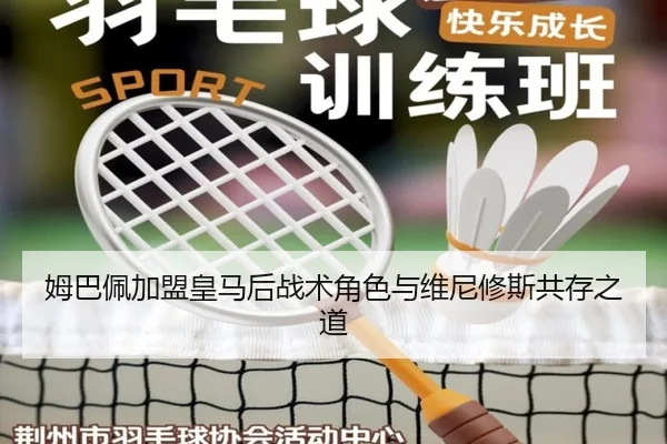 姆巴佩加盟皇马后战术角色与维尼修斯共存之道