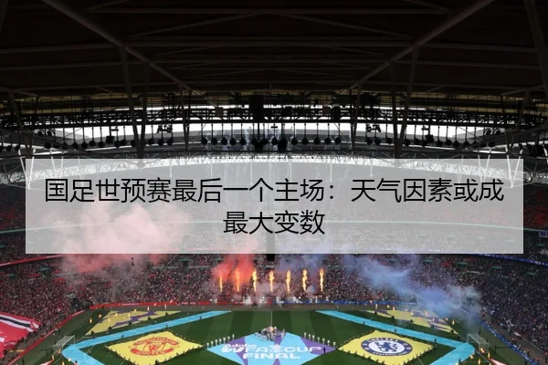 国足世预赛最后一个主场：天气因素或成最大变数