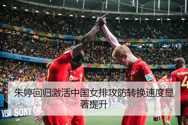 朱婷回归激活中国女排攻防转换速度显著提升